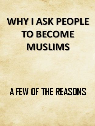 WHY I ASK PEOPLE TO BECOME MUSLIMS: A FEW OF THE REASONS