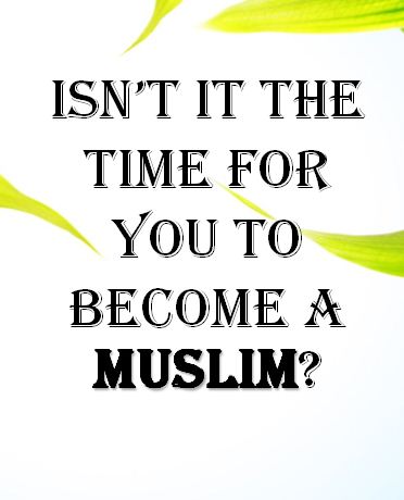 ISN’T IT THE TIME FOR YOU TO BECOME A MUSLIM?
